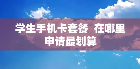 学生手机卡套餐  在哪里申请最划算