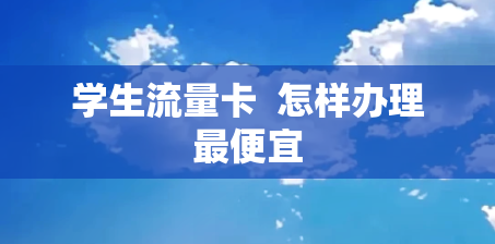学生流量卡  怎样办理最便宜