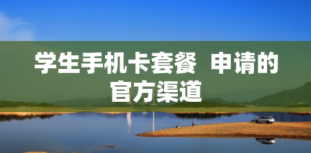 学生手机卡套餐  申请的官方渠道