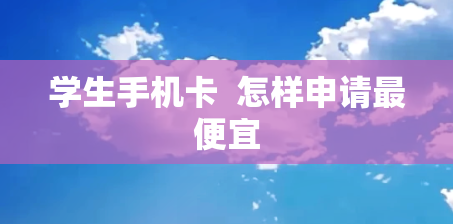 学生手机卡  怎样申请最便宜