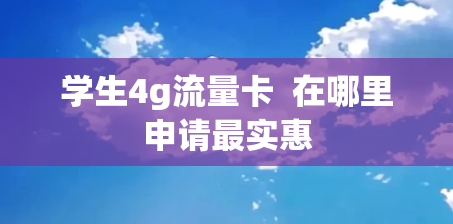 学生4g流量卡  在哪里申请最实惠