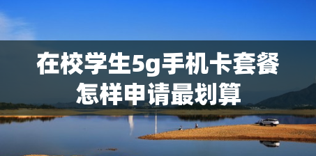 在校学生5g手机卡套餐怎样申请最划算