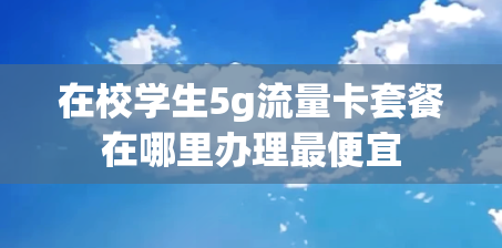 在校学生5g流量卡套餐在哪里办理最便宜