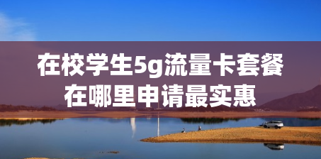 在校学生5g流量卡套餐在哪里申请最实惠