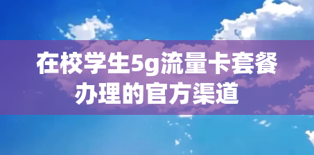 在校学生5g流量卡套餐办理的官方渠道