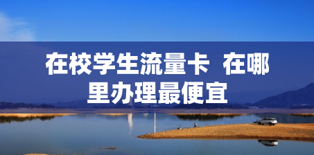 在校学生流量卡  在哪里办理最便宜