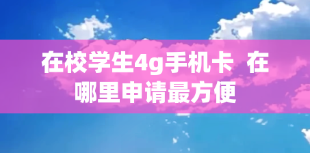 在校学生4g手机卡  在哪里申请最方便