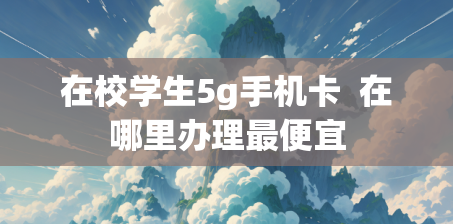 在校学生5g手机卡  在哪里办理最便宜