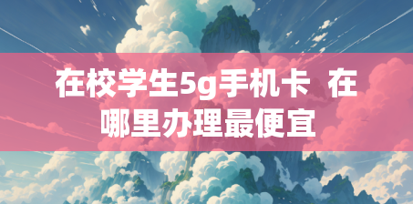 在校学生5g手机卡  在哪里办理最便宜