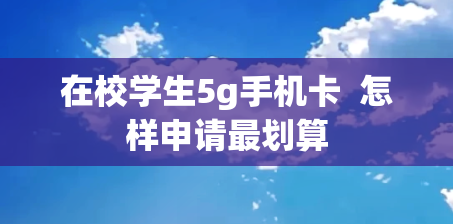在校学生5g手机卡  怎样申请最划算
