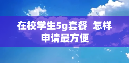 在校学生5g套餐  怎样申请最方便