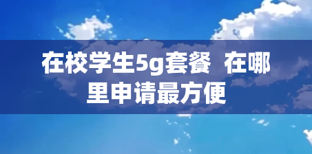在校学生5g套餐  在哪里申请最方便