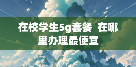 在校学生5g套餐  在哪里办理最便宜