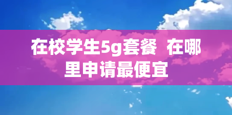 在校学生5g套餐  在哪里申请最便宜