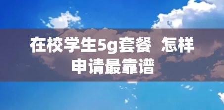 在校学生5g套餐  怎样申请最靠谱