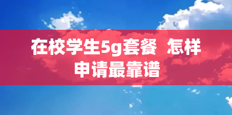 在校学生5g套餐  怎样申请最靠谱