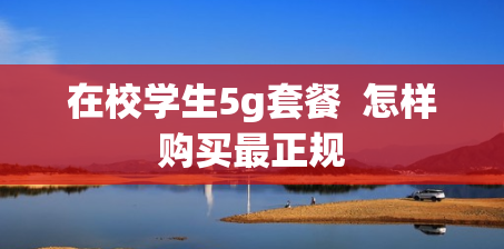 在校学生5g套餐  怎样购买最正规