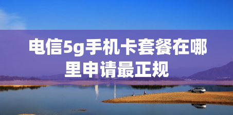 电信5g手机卡套餐在哪里申请最正规