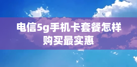 电信5g手机卡套餐怎样购买最实惠