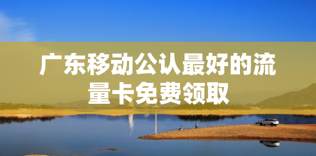 广东移动公认最好的流量卡免费领取